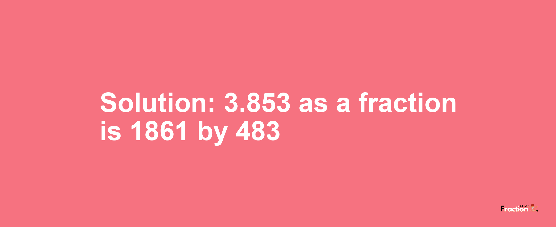 Solution:3.853 as a fraction is 1861/483